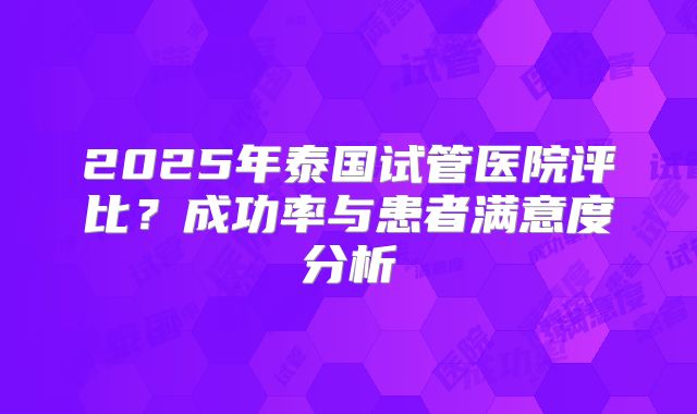 2025年泰国试管医院评比？成功率与患者满意度分析