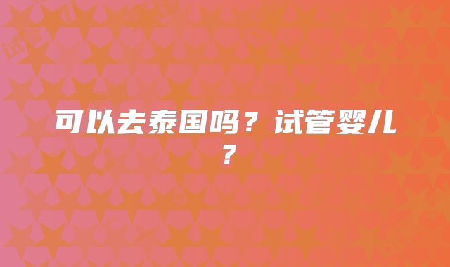 可以去泰国吗?试管婴儿?