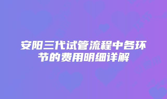 安阳三代试管流程中各环节的费用明细详解