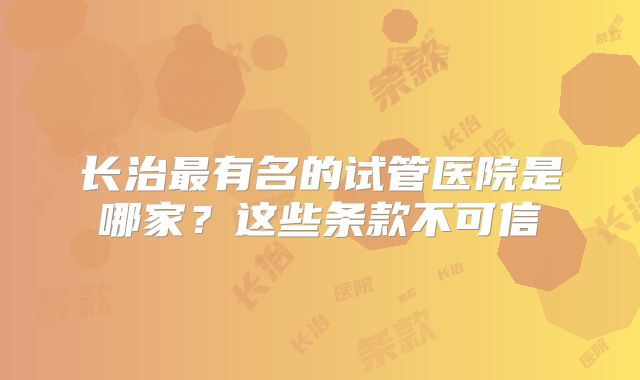 长治最有名的试管医院是哪家?这些条款不可信