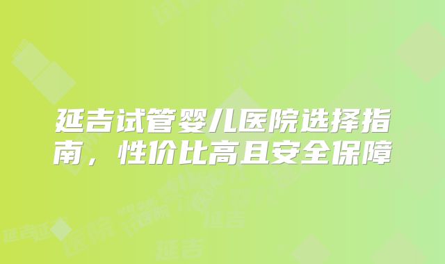 延吉试管婴儿医院选择指南，性价比高且安全保障