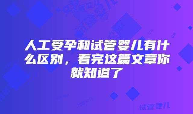 人工受孕和试管婴儿有什么区别，看完这篇文章你就知道了
