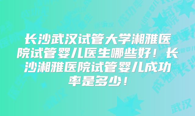长沙武汉试管大学湘雅医院试管婴儿医生哪些好!长沙湘雅医院试管婴儿成功率是多少!