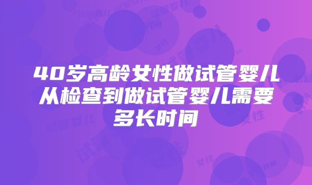 40岁高龄女性做试管婴儿从检查到做试管婴儿需要多长时间