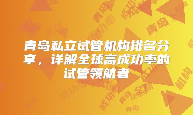 青岛私立试管机构排名分享，详解全球高成功率的试管领航者
