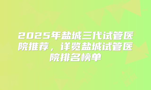 2025年盐城三代试管医院推荐，详览盐城试管医院排名榜单