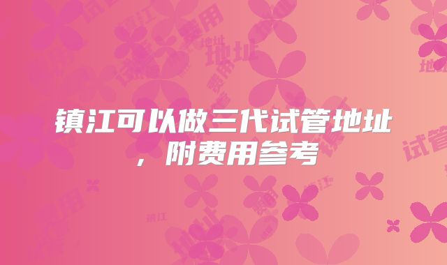 镇江可以做三代试管地址，附费用参考