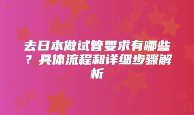 去日本做试管要求有哪些？具体流程和详细步骤解析