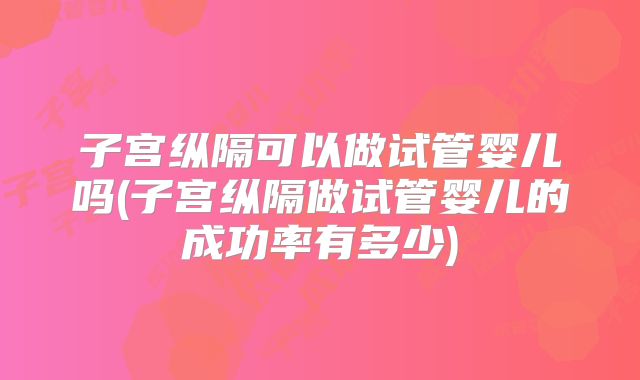 子宫纵隔可以做试管婴儿吗(子宫纵隔做试管婴儿的成功率有多少)