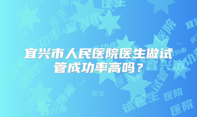 宜兴市人民医院医生做试管成功率高吗？