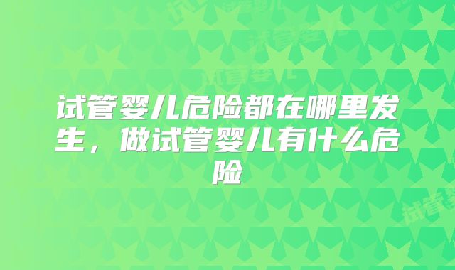 试管婴儿危险都在哪里发生，做试管婴儿有什么危险