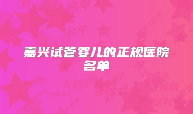 嘉兴试管婴儿的正规医院名单