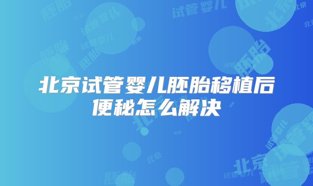 北京试管婴儿胚胎移植后便秘怎么解决