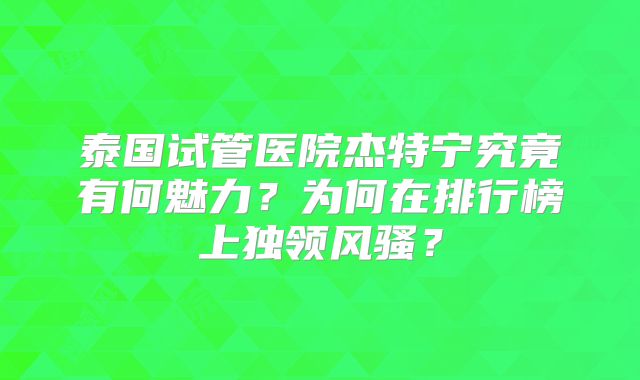 泰国试管医院杰特宁究竟有何魅力？为何在排行榜上独领风骚？