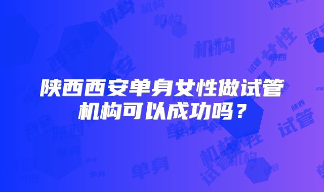 陕西西安单身女性做试管机构可以成功吗？