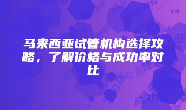马来西亚试管机构选择攻略,了解价格与成功率对比