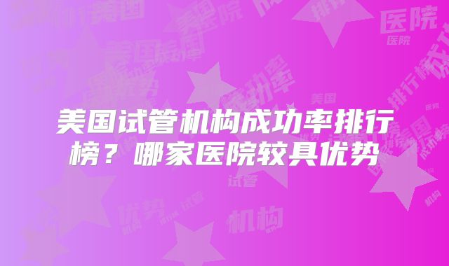 美国试管机构成功率排行榜?哪家医院较具优势