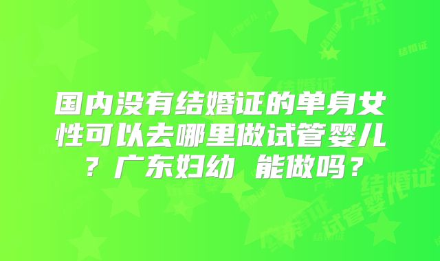 国内没有结婚证的单身女性可以去哪里做试管婴儿？广东妇幼 能做吗？
