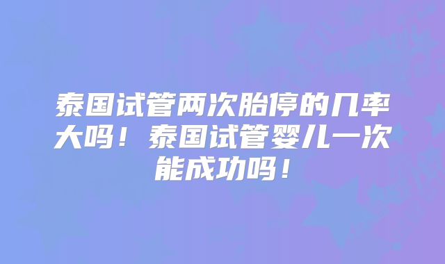 泰国试管两次胎停的几率大吗！泰国试管婴儿一次能成功吗！