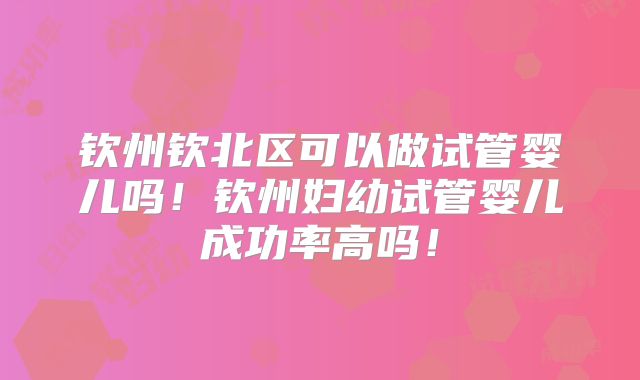 钦州钦北区可以做试管婴儿吗！钦州妇幼试管婴儿成功率高吗！