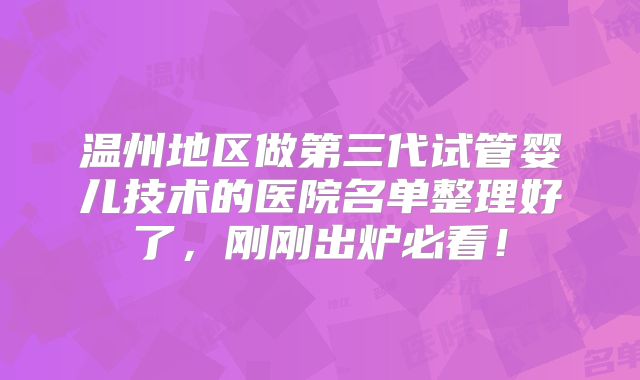 温州地区做第三代试管婴儿技术的医院名单整理好了，刚刚出炉必看！