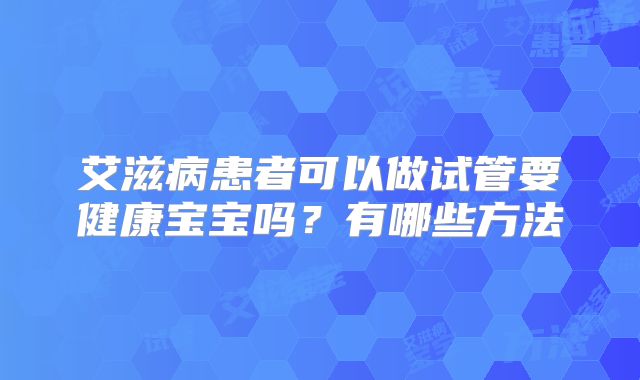 艾滋病患者可以做试管要健康宝宝吗?有哪些方法
