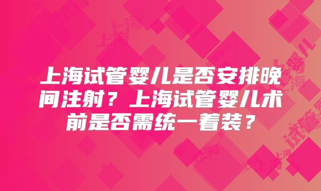 上海试管婴儿是否安排晚间注射?上海试管婴儿术前是否需统一着装?