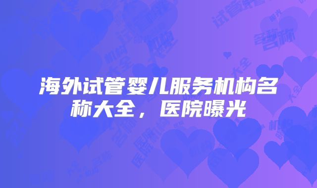 海外试管婴儿服务机构名称大全，医院曝光