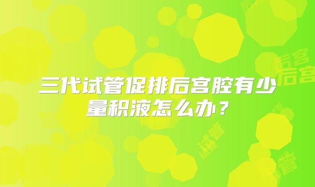 三代试管促排后宫腔有少量积液怎么办？