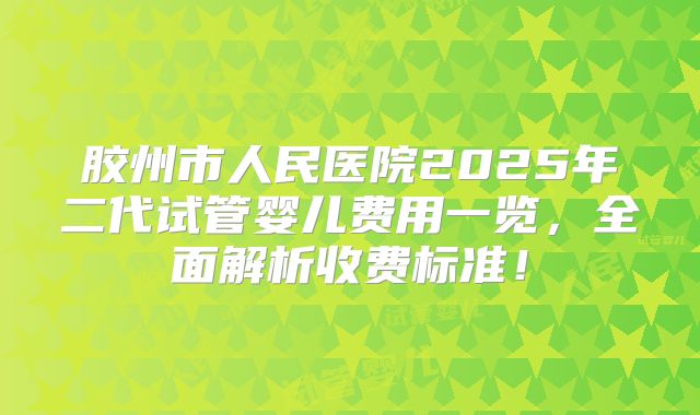 胶州市人民医院2025年二代试管婴儿费用一览,全面解析收费标准!