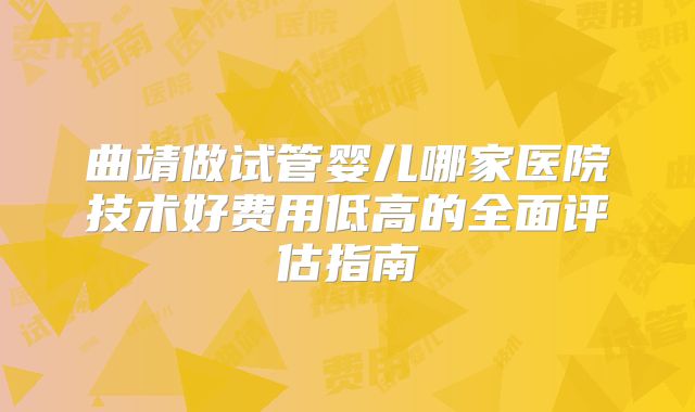 曲靖做试管婴儿哪家医院技术好费用低高的全面评估指南