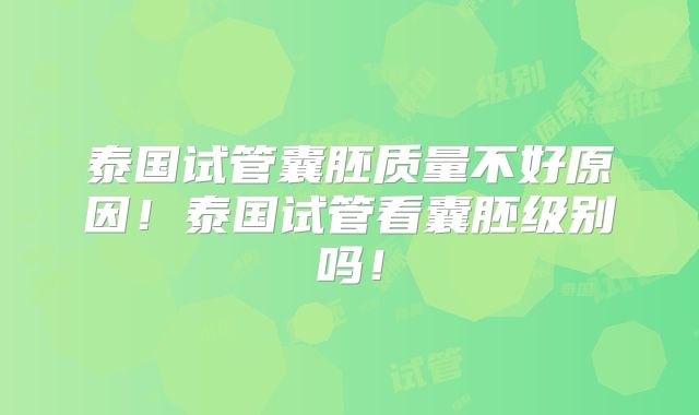 泰国试管囊胚质量不好原因！泰国试管看囊胚级别吗！