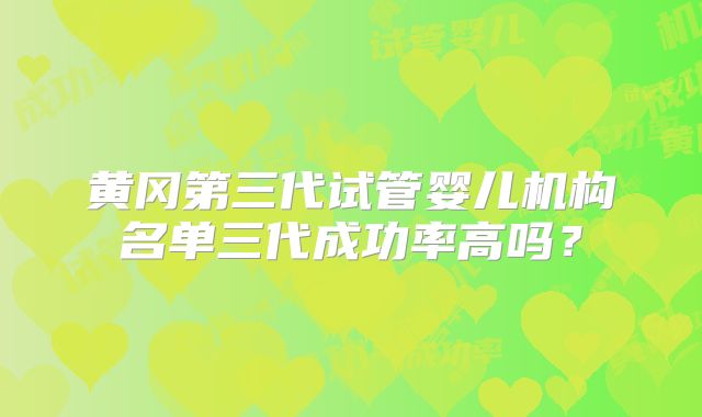 黄冈第三代试管婴儿机构名单三代成功率高吗?