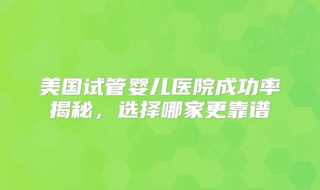 美国试管婴儿医院成功率揭秘，选择哪家更靠谱