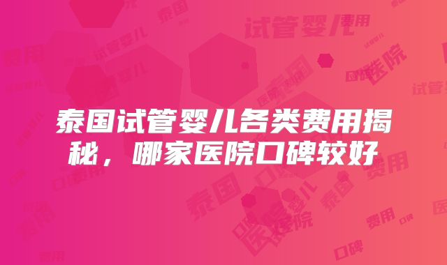 泰国试管婴儿各类费用揭秘，哪家医院口碑较好