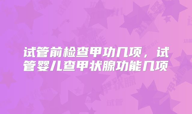 试管前检查甲功几项，试管婴儿查甲状腺功能几项