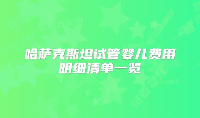 哈萨克斯坦试管婴儿费用明细清单一览