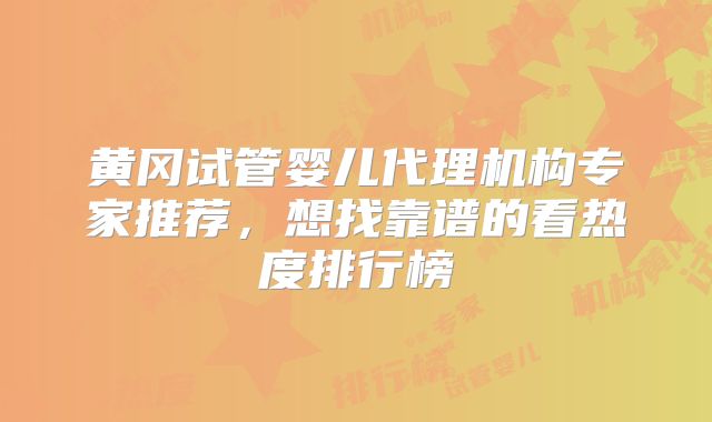 黄冈试管婴儿代理机构专家推荐，想找靠谱的看热度排行榜