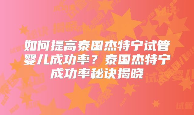 如何提高泰国杰特宁试管婴儿成功率?泰国杰特宁成功率秘诀揭晓