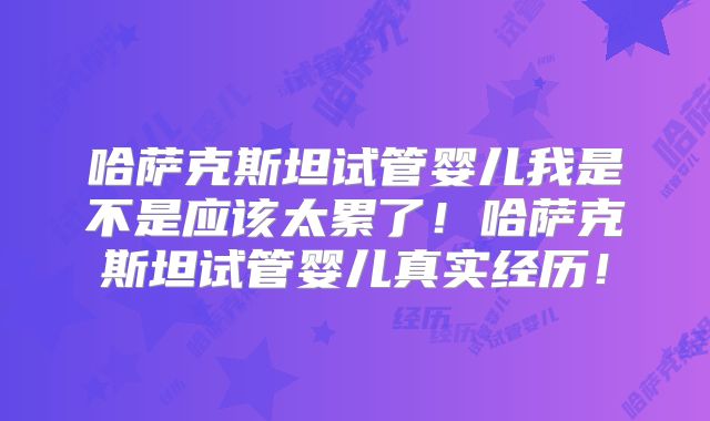 哈萨克斯坦试管婴儿我是不是应该太累了!哈萨克斯坦试管婴儿真实经历!