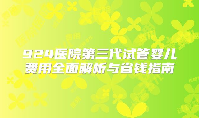 924医院第三代试管婴儿费用全面解析与省钱指南