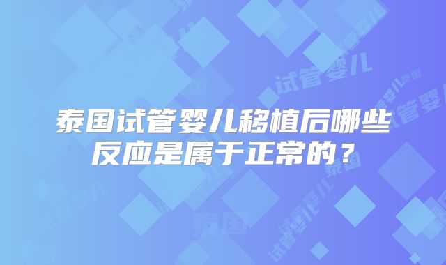 泰国试管婴儿移植后哪些反应是属于正常的？