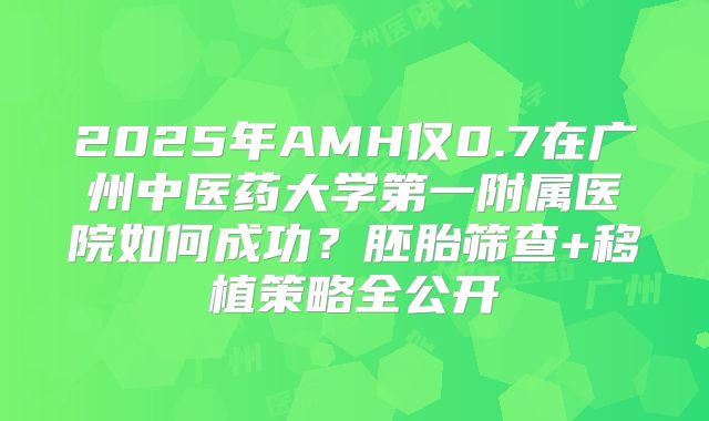 2025年AMH仅0.7在广州中医药大学第一附属医院如何成功？胚胎筛查+移植策略全公开