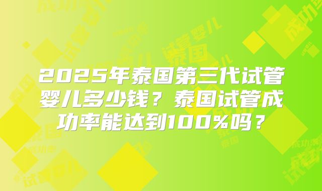 2025年泰国第三代试管婴儿多少钱?泰国试管成功率能达到100%吗?