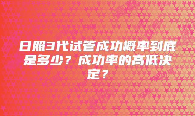 日照3代试管成功概率到底是多少?成功率的高低决定?