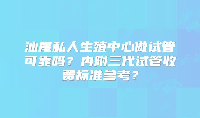汕尾私人生殖中心做试管可靠吗？内附三代试管收费标准参考？