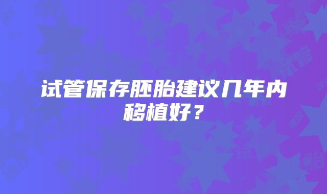 试管保存胚胎建议几年内移植好？