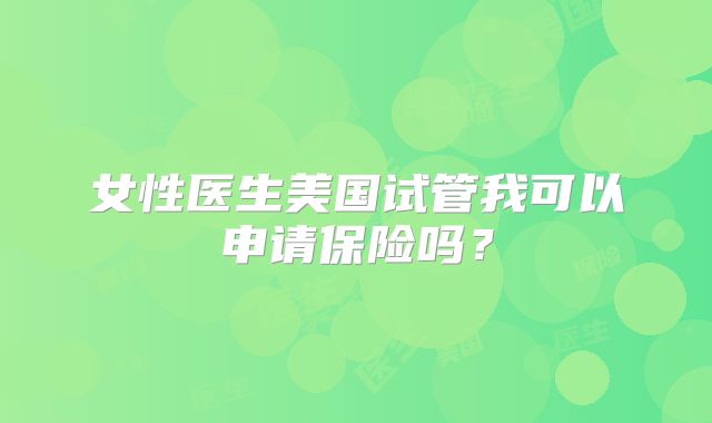 女性医生美国试管我可以申请保险吗?