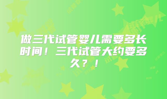 做三代试管婴儿需要多长时间!三代试管大约要多久?!