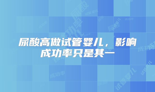 尿酸高做试管婴儿，影响成功率只是其一